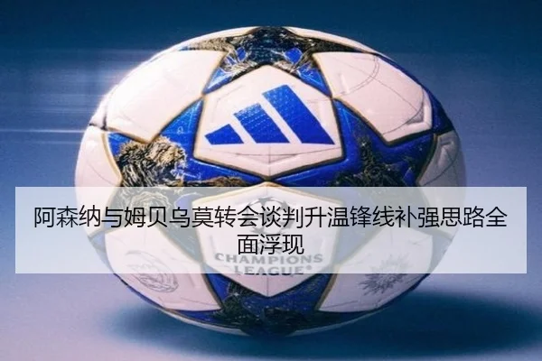 阿森纳与姆贝乌莫转会谈判升温锋线补强思路全面浮现