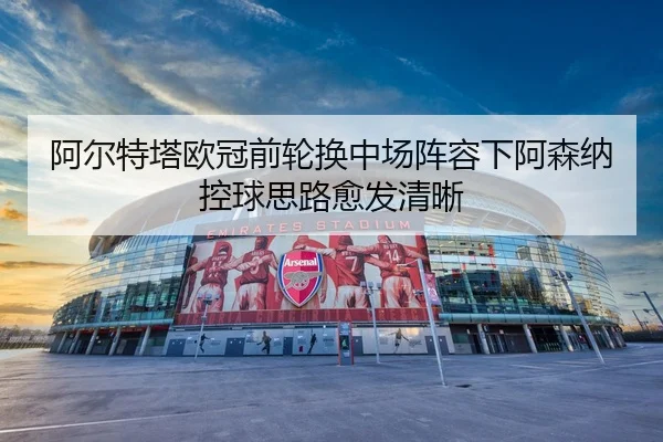 阿尔特塔欧冠前轮换中场阵容下阿森纳控球思路愈发清晰